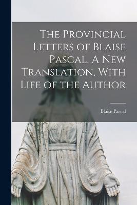The Provincial Letters of Blaise Pascal. A new Translation, With Life of the Author - Blaise Pascal - cover
