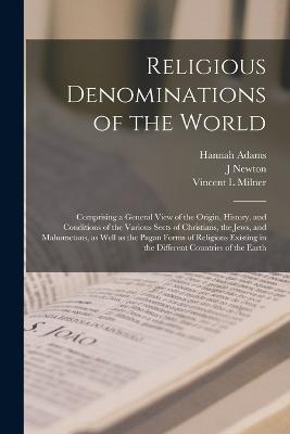 Religious Denominations of the World: Comprising a General View of the Origin, History, and Conditions of the Various Sects of Christians, the Jews, and Mahometans, as Well as the Pagan Forms of Religions Existing in the Different Countries of the Earth - Hannah Adams,J Newton 1803-1868 Brown,Vincent L Milner - cover