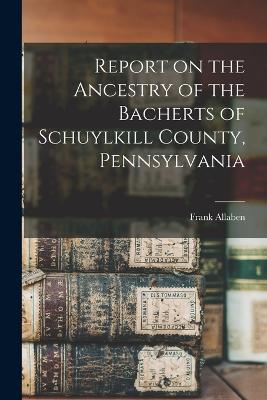 Report on the Ancestry of the Bacherts of Schuylkill County, Pennsylvania [microform] - Frank Allaben - cover