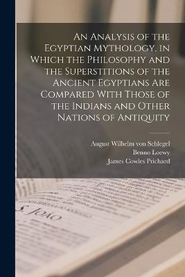 An Analysis of the Egyptian Mythology, in Which the Philosophy and the Superstitions of the Ancient Egyptians are Compared With Those of the Indians and Other Nations of Antiquity - August Wilhelm Von Schlegel,James Cowles Prichard,Benno Loewy - cover