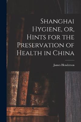 Shanghai Hygiene, or, Hints for the Preservation of Health in China - James Henderson - cover