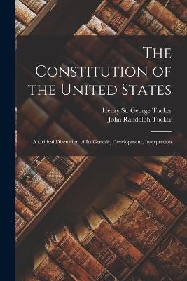 The Constitution of the United States: A Critical Discussion of its Genesis, Development, Interpretion - John Randolph Tucker,Henry St George Tucker - cover