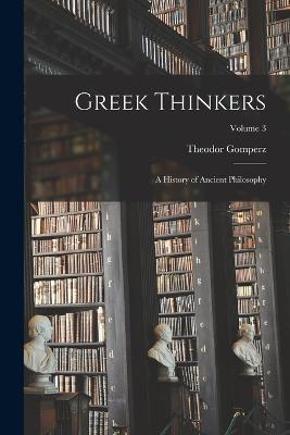 Greek Thinkers: A History of Ancient Philosophy; Volume 3 - Theodor Gomperz - cover