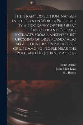 The "Fram" Expedition. Nansen in the Frozen World. Preceded by a Biography of the Great Explorer and Copious Extracts From Nansen's "First Crossing of Greenland," Also an Account by Eivind Astrup, of Life Among People Near the Pole, and his Journey Across - John Elliot Read,Astrup,S L Berens - cover