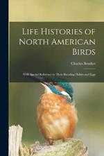 Life Histories of North American Birds: With Special Reference to Their Breeding Habits and Eggs