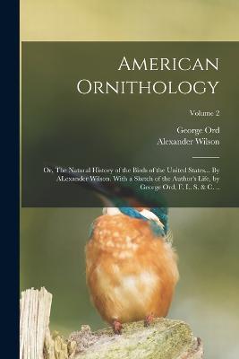 American Ornithology; or, The Natural History of the Birds of the United States... By ALexander Wilson. With a Sketch of the Author's Life, by George Ord, F. L. S. & c. ..; Volume 2 - George Ord,Alexander Wilson - cover