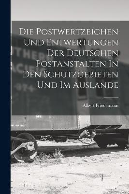 Die Postwertzeichen Und Entwertungen Der Deutschen Postanstalten In Den Schutzgebieten Und Im Auslande - Friedemann Albert - cover