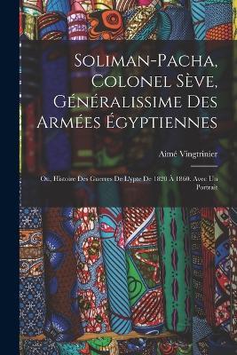 Soliman-Pacha, colonel Sève, généralissime des armées égyptiennes; ou, Histoire des guerres de l'ypte de 1820 à 1860. Avec un portrait - Vingtrinier Aimé - cover
