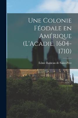 Une colonie feodale en Amerique (L'Acadie, 1604-1710) - cover