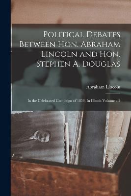Political Debates Between Hon. Abraham Lincoln and Hon. Stephen A. Douglas: In the Celebrated Campaign of 1858, In Illinois Volume c.2 - Abraham Lincoln - cover