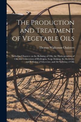 The Production and Treatment of Vegetable Oils: Including Chapters on the Refining of Oils, the Hydrogenation of Oils, the Generation of Hydrogen, Soap Making, the Recovery and Refining of Glycerine, and the Splitting of Oils - Chalmers Thomas Wightman - cover