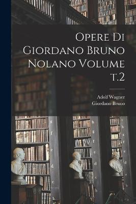 Opere di Giordano Bruno Nolano Volume t.2 - Giordano Bruno,Adolf Wagner - cover