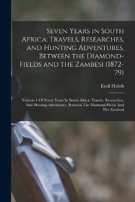 Seven Years in South Africa: Travels, Researches, and Hunting Adventures, Between the Diamond-Fields and the Zambesi (1872-79): Volume 1 Of Seven Years In South Africa: Travels, Researches, And Hunting Adventures, Between The Diamond-fields And The Zambesi - Emil Holub - cover