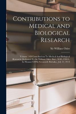 Contributions to Medical and Biological Research: Volume 1 Of Contributions To Medical And Biological Research: Dedicated To Sir William Osler, Bart., M.D., F.R.S., In Honour Of His Seventieth Birthday, July 12, 1919 - William Osler - cover