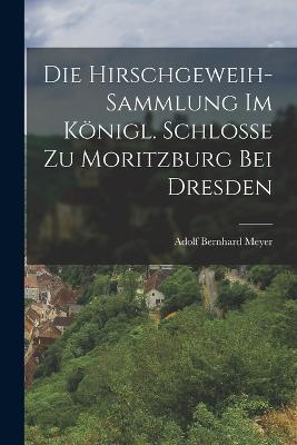Die Hirschgeweih-Sammlung im Koenigl. Schlosse zu Moritzburg bei Dresden - Adolf Bernhard Meyer - cover