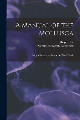 A Manual of the Mollusca; Being a Treatise on Recent and Fossil Shells - Ralph Tate,Samuel Peckworth Woodward - cover