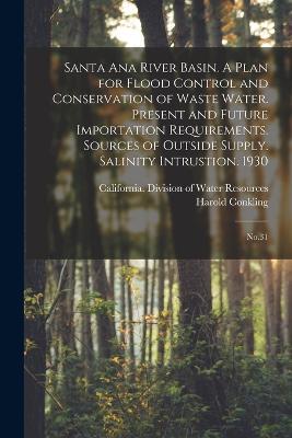 Santa Ana River Basin. A Plan for Flood Control and Conservation of Waste Water. Present and Future Importation Requirements. Sources of Outside Supply. Salinity Intrustion. 1930: No.31 - Harold Conkling - cover