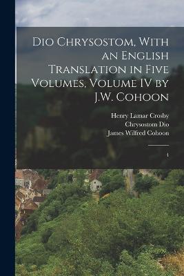 Dio Chrysostom, With an English translation in Five Volumes, Volume IV by J.W. Cohoon: 4 - Henry Lamar Crosby,James Wilfred Cohoon,Chrysostom Dio - cover