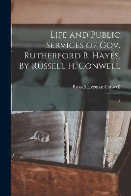 Life and Public Services of Gov. Rutherford B. Hayes. By Russell H. Conwell: 2 - Russell Herman Conwell - cover