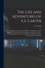The Life and Adventures of E.S. Carter: Including a Trip Across the Plains and Mountains in 1852, Indian Wars in the Early Days of Oregon in the Years of 1854-5-6, Life and Experience in the Gold Fields of California, and Five Years' Travel in New Mexico