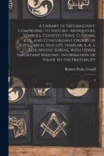 A Library of Freemasonry: Comprising its History, Antiquities, Symbols, Constitutions, Customs, etc., and Concordant Orders of Royal Arch, Knights Templar, A. A. S. Rite, Mystic Shrine, With Other Important Masonic Information of Value to the Fraternity: 4