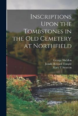 Inscriptions Upon the Tombstones in the old Cemetery at Northfield - Mary T Stratton,Josiah Howard Temple,George Sheldon - cover