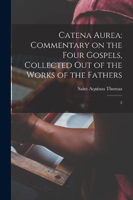 Catena Aurea: Commentary on the Four Gospels, Collected out of the Works of the Fathers: 2 - Aquinas Thomas - cover