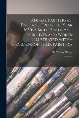 Animal Painters of England From the Year 1650: A Brief History of Their Lives and Works: Illustrated With--specimens of Their Paintngs: 1 - Walter Gilbey - cover