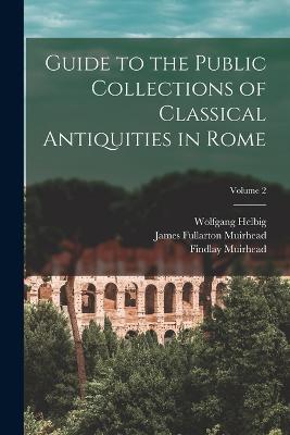 Guide to the Public Collections of Classical Antiquities in Rome; Volume 2 - Wolfgang Helbig,Emil Reisch,James Fullarton Muirhead - cover