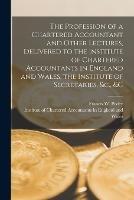 The Profession of a Chartered Accountant and Other Lectures, Delivered to the Institute of Chartered Accountants in England and Wales, the Institute of Secretaries, &c., &c - Francis W 1852-1933 Pixley - cover