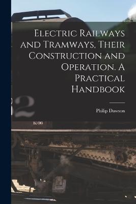 Electric Railways and Tramways, Their Construction and Operation. A Practical Handbook - Philip Dawson - cover