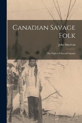 Canadian Savage Folk: The Native Tribes of Canada - John MacLean - cover