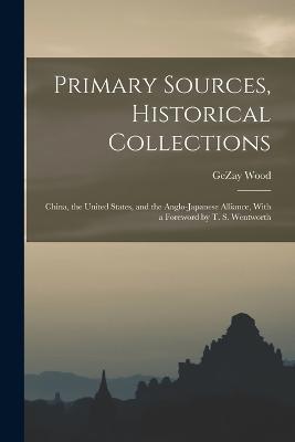 Primary Sources, Historical Collections: China, the United States, and the Anglo-Japanese Alliance, With a Foreword by T. S. Wentworth - Gezay Wood - cover