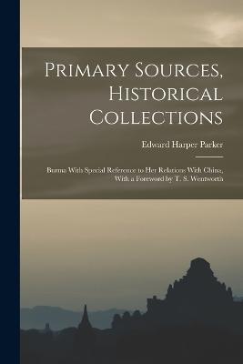 Primary Sources, Historical Collections: Burma With Special Reference to Her Relations With China, With a Foreword by T. S. Wentworth - Edward Harper Parker - cover
