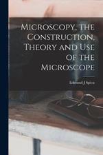 Microscopy, the Construction, Theory and use of the Microscope