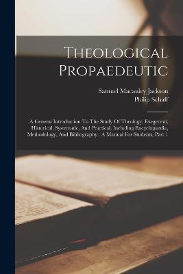 Theological Propaedeutic: A General Introduction To The Study Of Theology, Exegetical, Historical, Systematic, And Practical, Including Encyclopaedia, Methodology, And Bibliography: A Manual For Students, Part 1 - Philip Schaff - cover