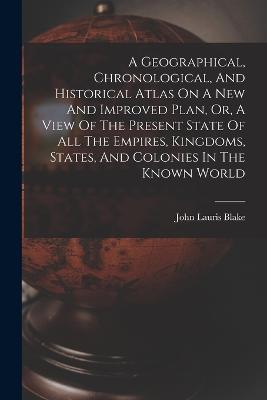 A Geographical, Chronological, And Historical Atlas On A New And Improved Plan, Or, A View Of The Present State Of All The Empires, Kingdoms, States, And Colonies In The Known World - John Lauris Blake - cover