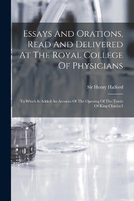 Essays And Orations, Read And Delivered At The Royal College Of Physicians: To Which Is Added An Account Of The Opening Of The Tomb Of King Charles I - cover