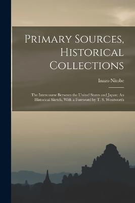Primary Sources, Historical Collections: The Intercourse Between the United States and Japan: An Historical Sketch, With a Foreword by T. S. Wentworth - Inazo Nitobe - cover
