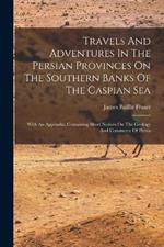 Travels And Adventures In The Persian Provinces On The Southern Banks Of The Caspian Sea: With An Appendix, Containing Short Notices On The Geology And Commerce Of Persia