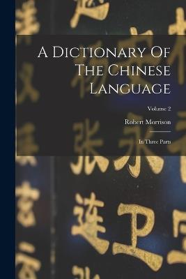 A Dictionary Of The Chinese Language: In Three Parts; Volume 2 - Robert Morrison - cover