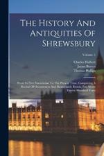 The History And Antiquities Of Shrewsbury: From Its First Foundation To The Present Time, Comprising A Recital Of Occurrences And Remarkable Events, For Above Twelve Hundred Years; Volume 1