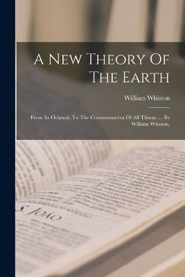 A New Theory Of The Earth: From Its Original, To The Consummation Of All Things. ... By William Whiston, - William Whiston - cover