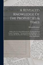 A Revealed Knowledge Of The Prophecies & Times: It Being The First Sign Of Warning For The Benefit Of All Nations, Containing ... The Restoration Of The Hebrews To Jerusalem By The Year Of 1798 Under The Their Revealed Prince And Prophet