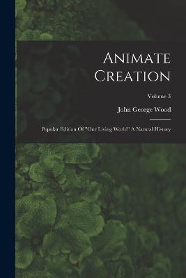 Animate Creation: Popular Edition Of "our Living World" A Natural History; Volume 3 - John George Wood - cover
