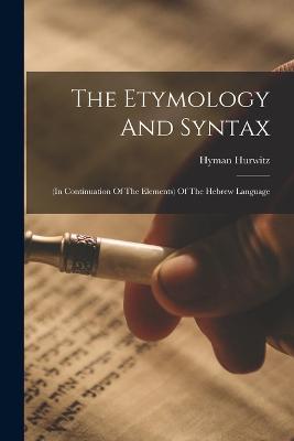 The Etymology And Syntax: (in Continuation Of The Elements) Of The Hebrew Language - Hyman Hurwitz - cover