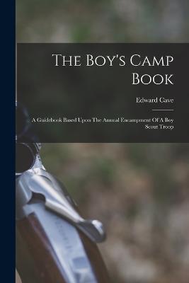 The Boy's Camp Book: A Guidebook Based Upon The Annual Encampment Of A Boy Scout Troop - Edward Cave - cover