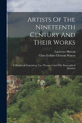 Artists Of The Nineteenth Century And Their Works: A Handbook Containing Two Thousand And Fifty Biographical Sketches - Laurence Hutton - cover