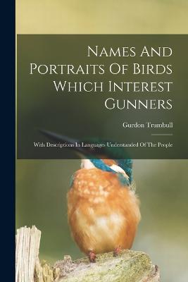 Names And Portraits Of Birds Which Interest Gunners: With Descriptions In Languages Understanded Of The People - Gurdon Trumbull - cover