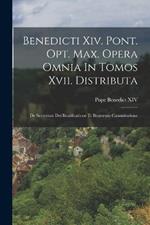 Benedicti Xiv. Pont. Opt. Max. Opera Omnia In Tomos Xvii. Distributa: De Servorum Dei Beatificatione Et Beatorum Canonizatione
